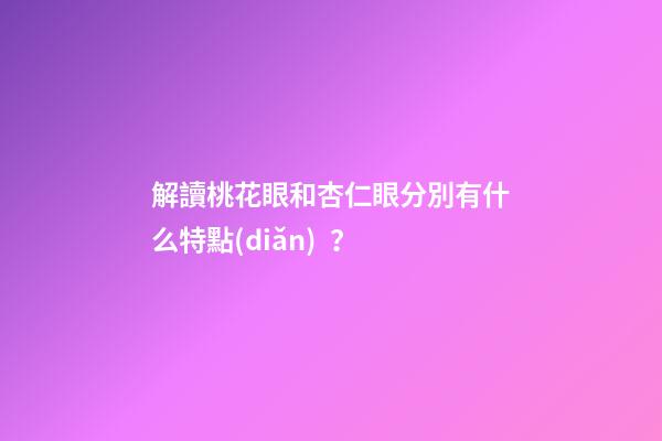 解讀桃花眼和杏仁眼分別有什么特點(diǎn)？